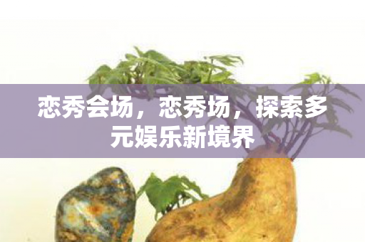 恋秀会场，恋秀场，探索多元娱乐新境界