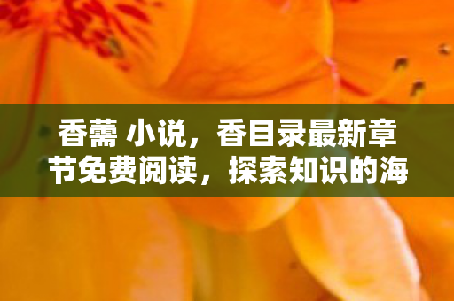 香薷 小说，香目录最新章节免费阅读，探索知识的海洋，无需付费的盛宴
