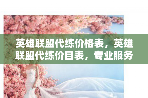 英雄联盟代练价格表，英雄联盟代练价目表，专业服务的价格与选择