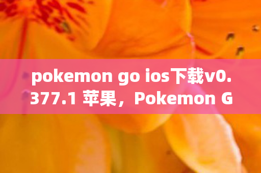 pokemon go ios下载v0.377.1 苹果，Pokemon Go iOS下载指南，畅享全球冒险，一步到位的安装教程