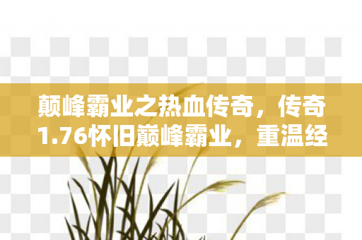 颠峰霸业之热血传奇，传奇1.76怀旧巅峰霸业，重温经典，再战江湖