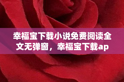 幸福宝下载小说免费阅读全文无弹窗，幸福宝下载app，解锁娱乐新体验