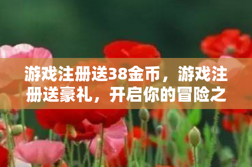 游戏注册送38金币，游戏注册送豪礼，开启你的冒险之旅！