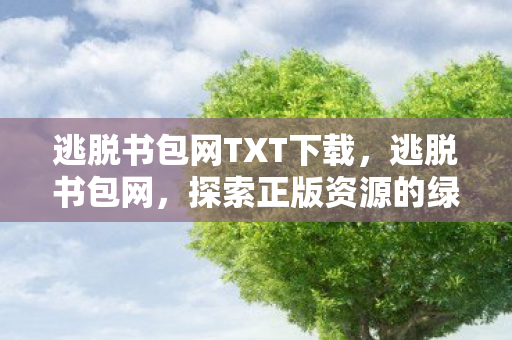 逃脱书包网TXT下载，逃脱书包网，探索正版资源的绿色港湾