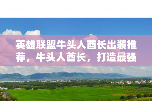 英雄联盟牛头人酋长出装推荐，牛头人酋长，打造最强坦克的出装指南