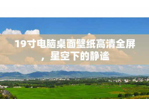 19寸电脑桌面壁纸高清全屏，星空下的静谧