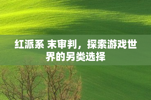 红派系 末审判，探索游戏世界的另类选择