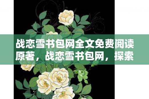 战恋雪书包网全文免费阅读原著，战恋雪书包网，探索文学世界的奇妙之旅