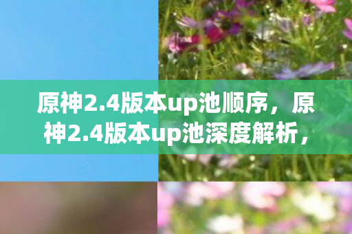 原神2.4版本up池顺序,原神2.4版本up池深度解析,角色、武器与抽卡策略 原神2.4版本up池顺序,原神2.4版本up池深度解析,角色、武器与抽卡策略
