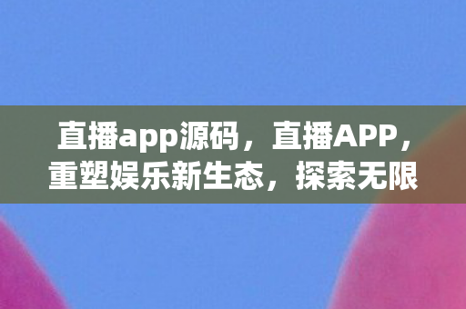 直播app源码，直播APP，重塑娱乐新生态，探索无限可能