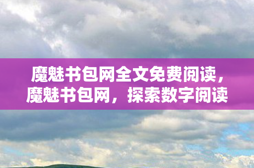 魔魅书包网全文免费阅读,魔魅书包网,探索数字阅读的无限可能 魔魅书包网全文免费阅读,魔魅书包网,探索数字阅读的无限可能