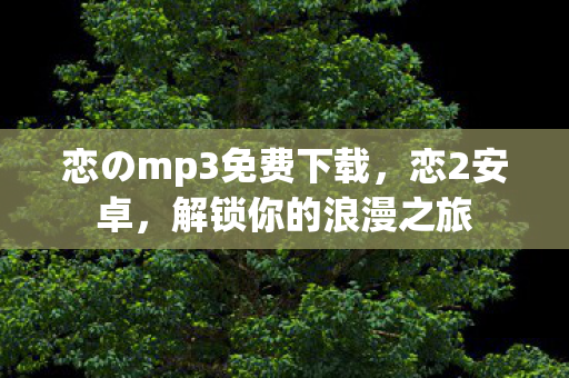 恋のmp3免费下载，恋2安卓，解锁你的浪漫之旅