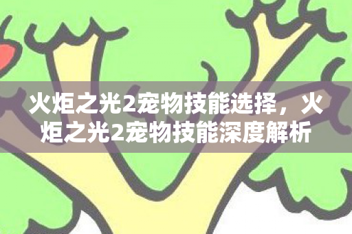 火炬之光2宠物技能选择，火炬之光2宠物技能深度解析，打造最强战斗伙伴