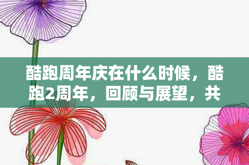 酷跑周年庆在什么时候，酷跑2周年，回顾与展望，共赴无限可能