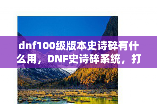 dnf100级版本史诗碎有什么用，DNF史诗碎系统，打造与毁灭的交织乐章
