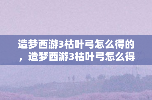 造梦西游3枯叶弓怎么得的，造梦西游3枯叶弓怎么得