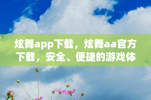 炫舞app下载，炫舞aa官方下载，安全、便捷的游戏体验