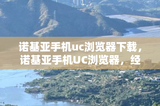 诺基亚手机uc浏览器下载，诺基亚手机UC浏览器，经典再现，便捷浏览新体验