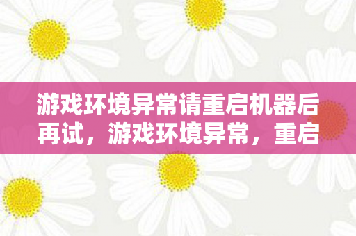 游戏环境异常请重启机器后再试，游戏环境异常，重启机器后的新体验
