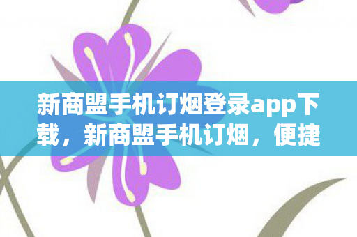 新商盟手机订烟登录app下载，新商盟手机订烟，便捷、高效、安全的烟草消费新体验