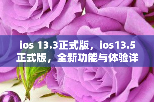ios 13.3正式版，ios13.5正式版，全新功能与体验详解