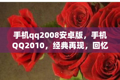 手机qq2008安卓版，手机QQ2010，经典再现，回忆与创新的碰撞