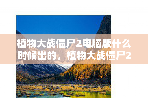 植物大战僵尸2电脑版什么时候出的，植物大战僵尸2电脑版发布时间揭秘