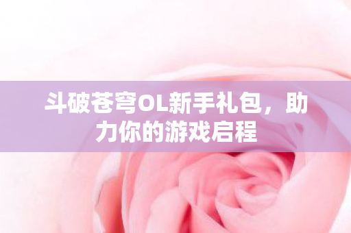 斗破苍穹OL新手礼包，助力你的游戏启程