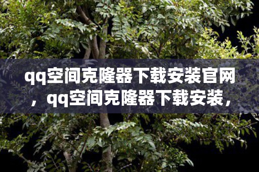 qq空间克隆器下载安装官网，qq空间克隆器下载安装，轻松备份与分享你的空间内容