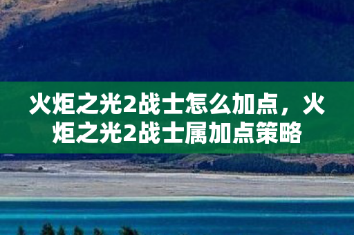 火炬之光2战士怎么加点，火炬之光2战士属加点策略