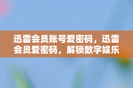 迅雷会员账号爱密码，迅雷会员爱密码，解锁数字娱乐新体验
