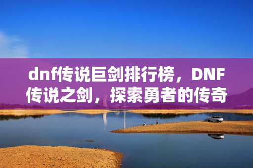 dnf传说巨剑排行榜，DNF传说之剑，探索勇者的传奇之路