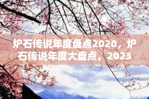 炉石传说年度盘点2020，炉石传说年度大盘点，2023年的精彩瞬间与未来展望