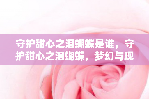 守护甜心之泪蝴蝶是谁，守护甜心之泪蝴蝶，梦幻与现实的交织