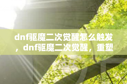 dnf驱魔二次觉醒怎么触发，dnf驱魔二次觉醒，重塑驱魔师的传奇之路