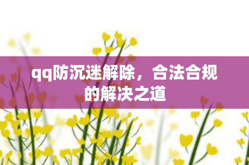 qq防沉迷解除,合法合规的解决之道 qq防沉迷解除,合法合规的解决之道