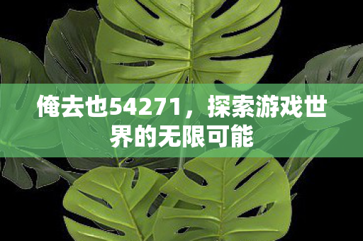 俺去也54271,探索游戏世界的无限可能 俺去也54271,探索游戏世界的无限可能