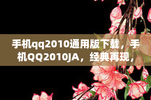 手机qq2010通用版下载，手机QQ2010JA，经典再现，情怀与便捷并重