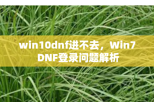 win10dnf进不去，Win7 DNF登录问题解析