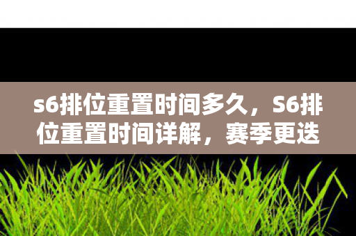 s6排位重置时间多久，S6排位重置时间详解，赛季更迭，荣耀再启