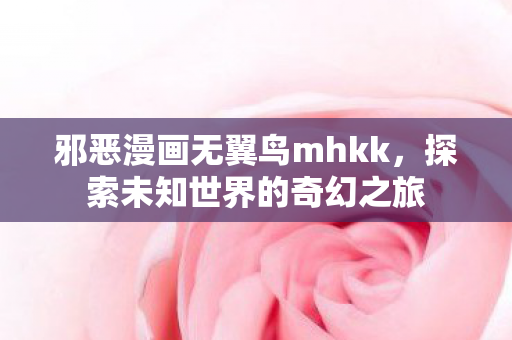 邪恶漫画无翼鸟mhkk，探索未知世界的奇幻之旅