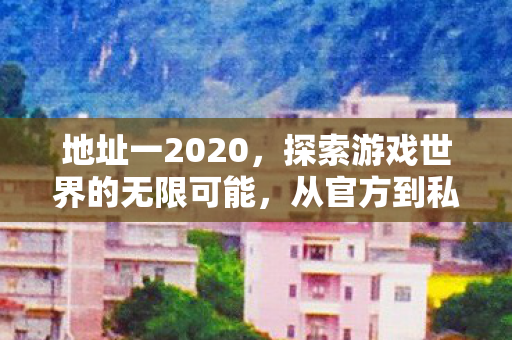 地址一2020,探索游戏世界的无限可能,从官方到私服的深度解析 地址一2020,探索游戏世界的无限可能,从官方到私服的深度解析