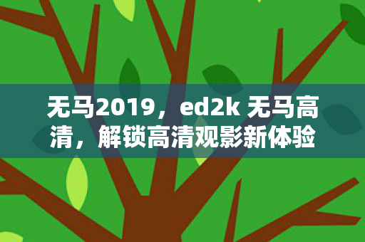 无马2019，ed2k 无马高清，解锁高清观影新体验