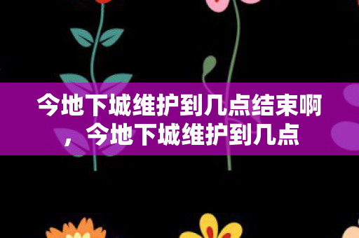 今地下城维护到几点结束啊，今地下城维护到几点