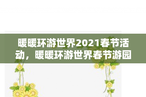 暖暖环游世界2021春节活动，暖暖环游世界春节游园会2017，穿越古今的梦幻之旅