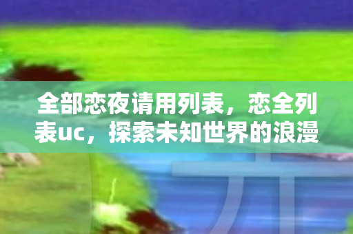 全部恋夜请用列表，恋全列表uc，探索未知世界的浪漫之旅