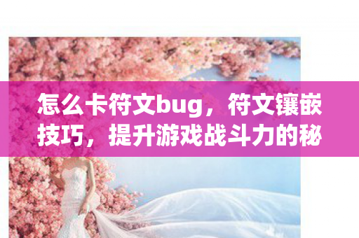 怎么卡符文bug，符文镶嵌技巧，提升游戏战斗力的秘密