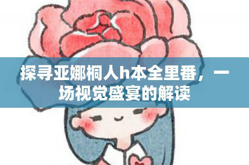 探寻亚娜桐人h本全里番，一场视觉盛宴的解读