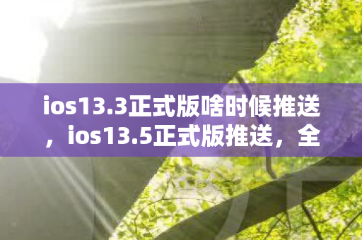 ios13.3正式版啥时候推送，ios13.5正式版推送，全新功能与体验升级