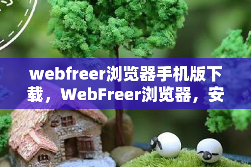 webfreer浏览器手机版下载,WebFreer浏览器,安全、自由的上网新选择 webfreer浏览器手机版下载,WebFreer浏览器,安全、自由的上网新选择